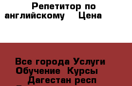 Репетитор по английскому  › Цена ­ 1 000 - Все города Услуги » Обучение. Курсы   . Дагестан респ.,Геологоразведка п.